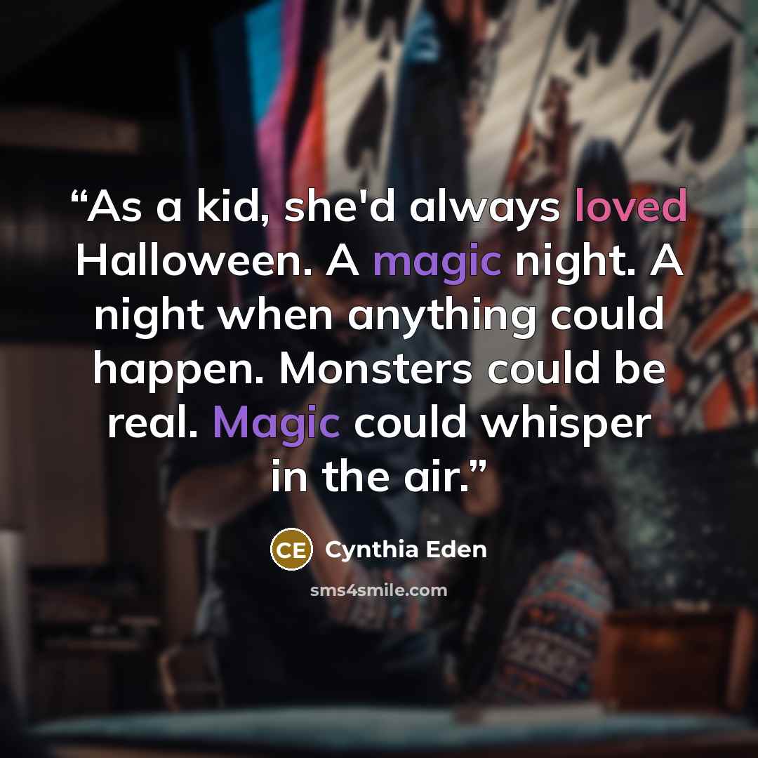 “As a kid, she'd always loved Halloween. A magic night. A night when anything could happen. Monsters could be real. Magic could whisper in the air.” quote by Cynthia Eden