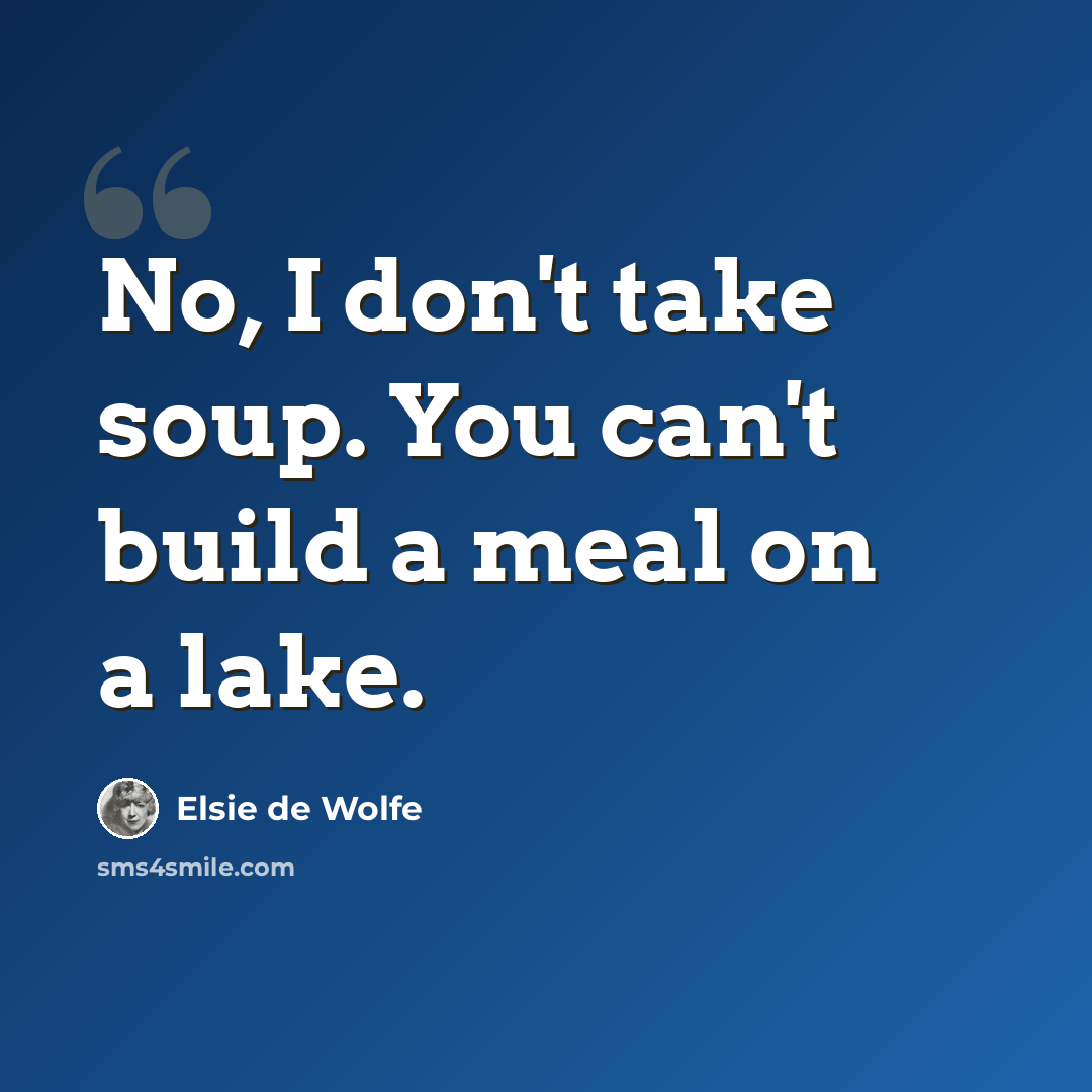 “No, I don't take soup. You can't build a meal on a lake.” quote by Elsie de Wolfe