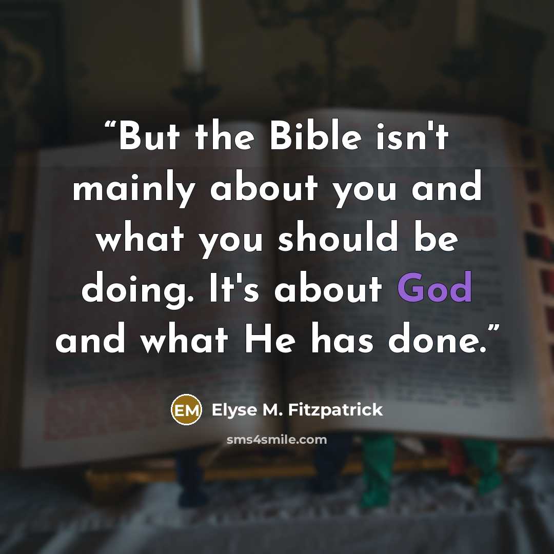 “But the Bible isn't mainly about you and what you should be doing. It's about God and what He has done.” quote by Elyse M. Fitzpatrick