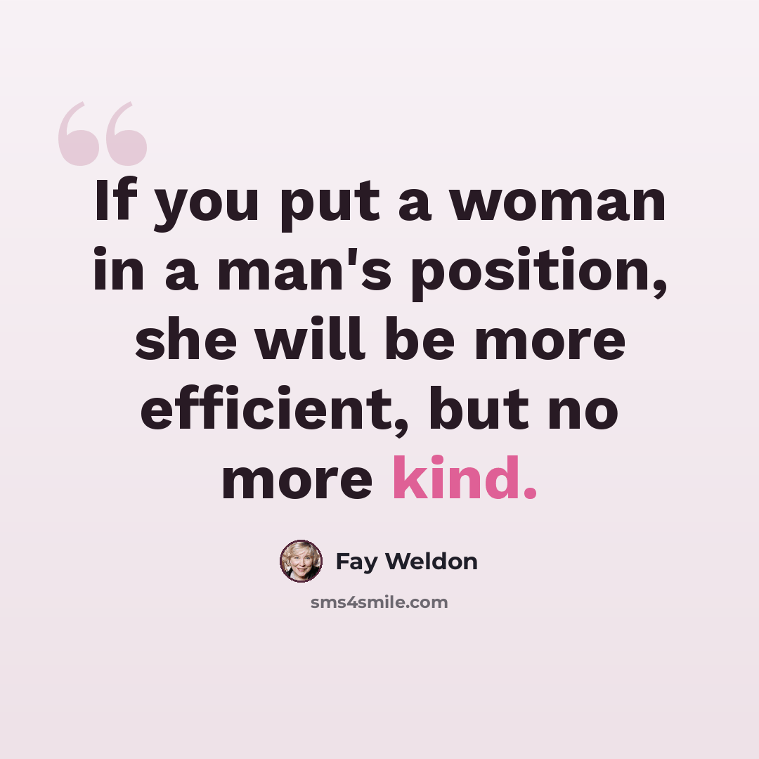 “If you put a woman in a man's position, she will be more efficient, but no more kind.” quote by Fay Weldon