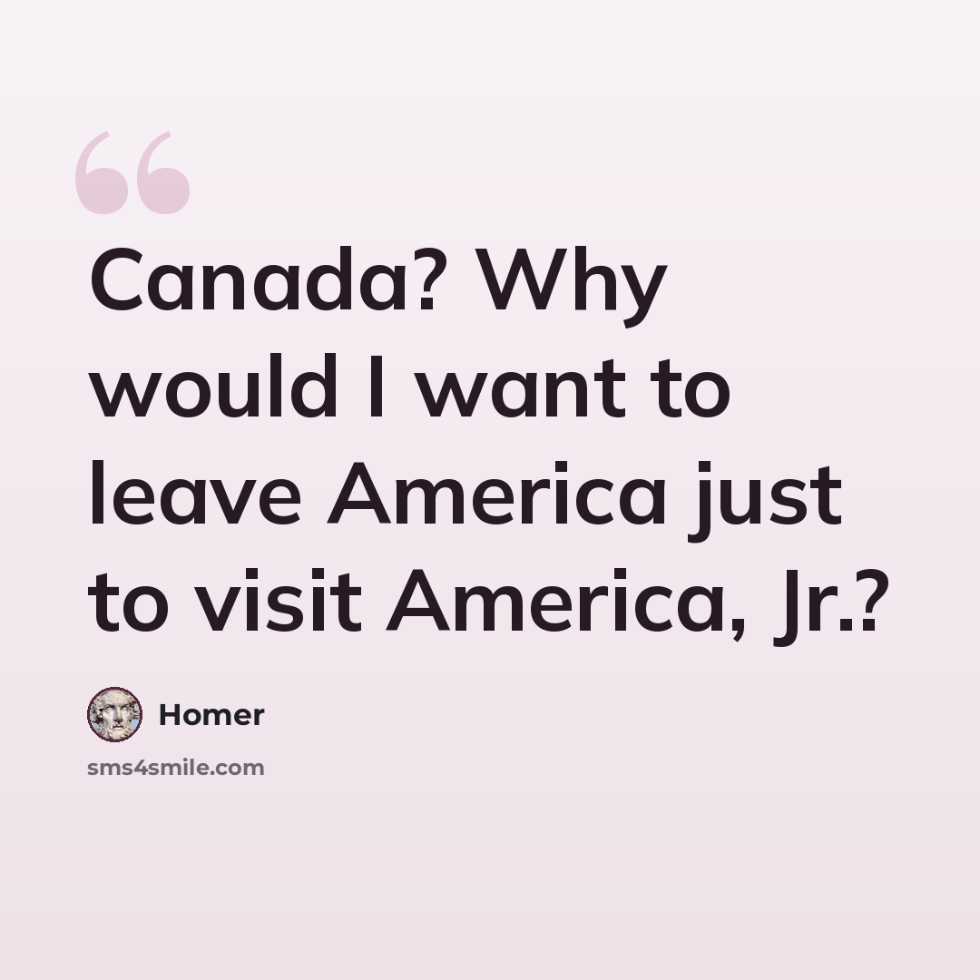 “Canada? Why would I want to leave America just to visit America, Jr.?” quote by Homer