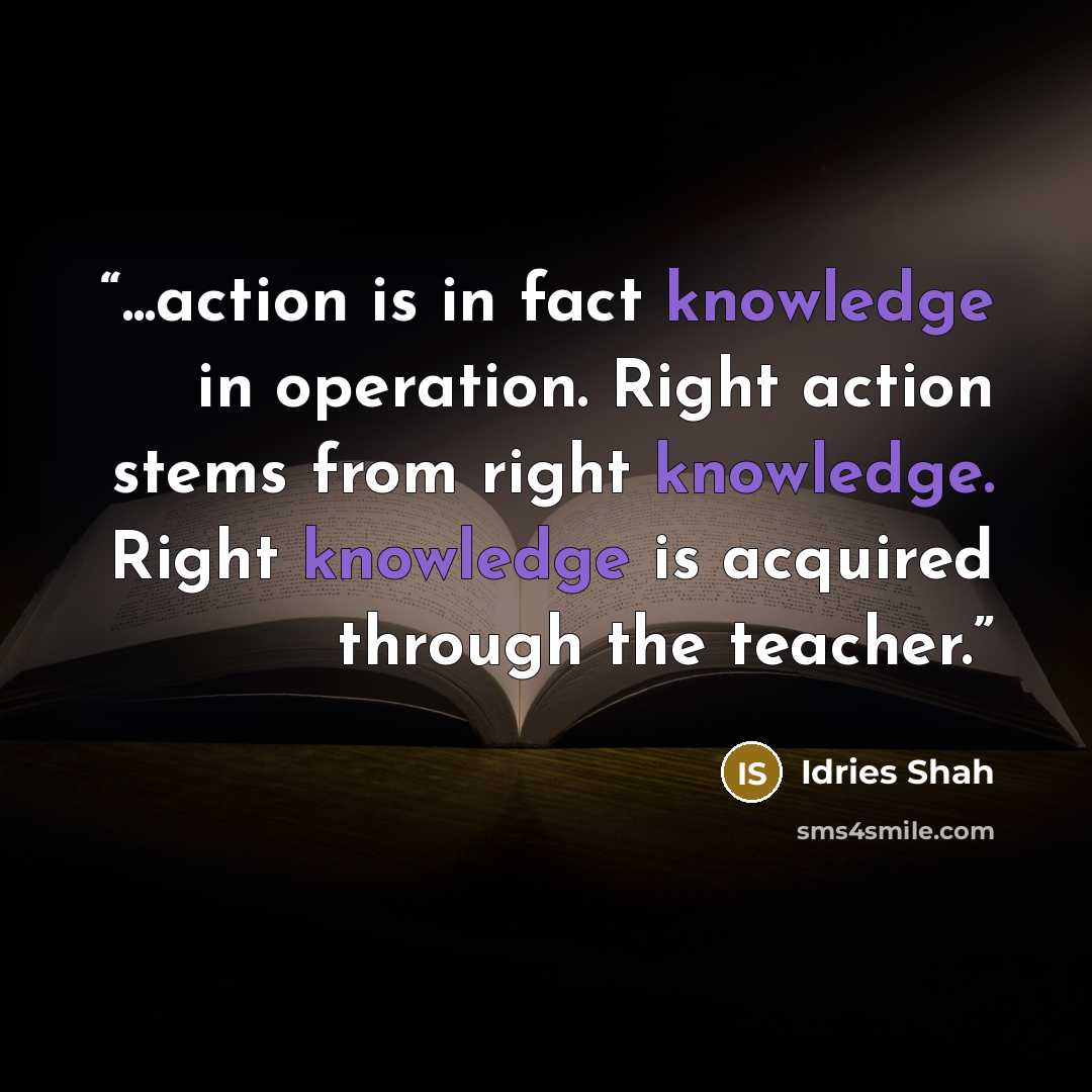 “...action is in fact knowledge in operation. Right action stems from right knowledge. Right knowledge is acquired through the teacher.” quote by Idries Shah