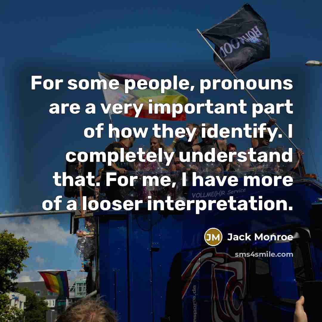 “For some people, pronouns are a very important part of how they identify. I completely understand that. For me, I have more of a looser interpretation.” quote by Jack Monroe