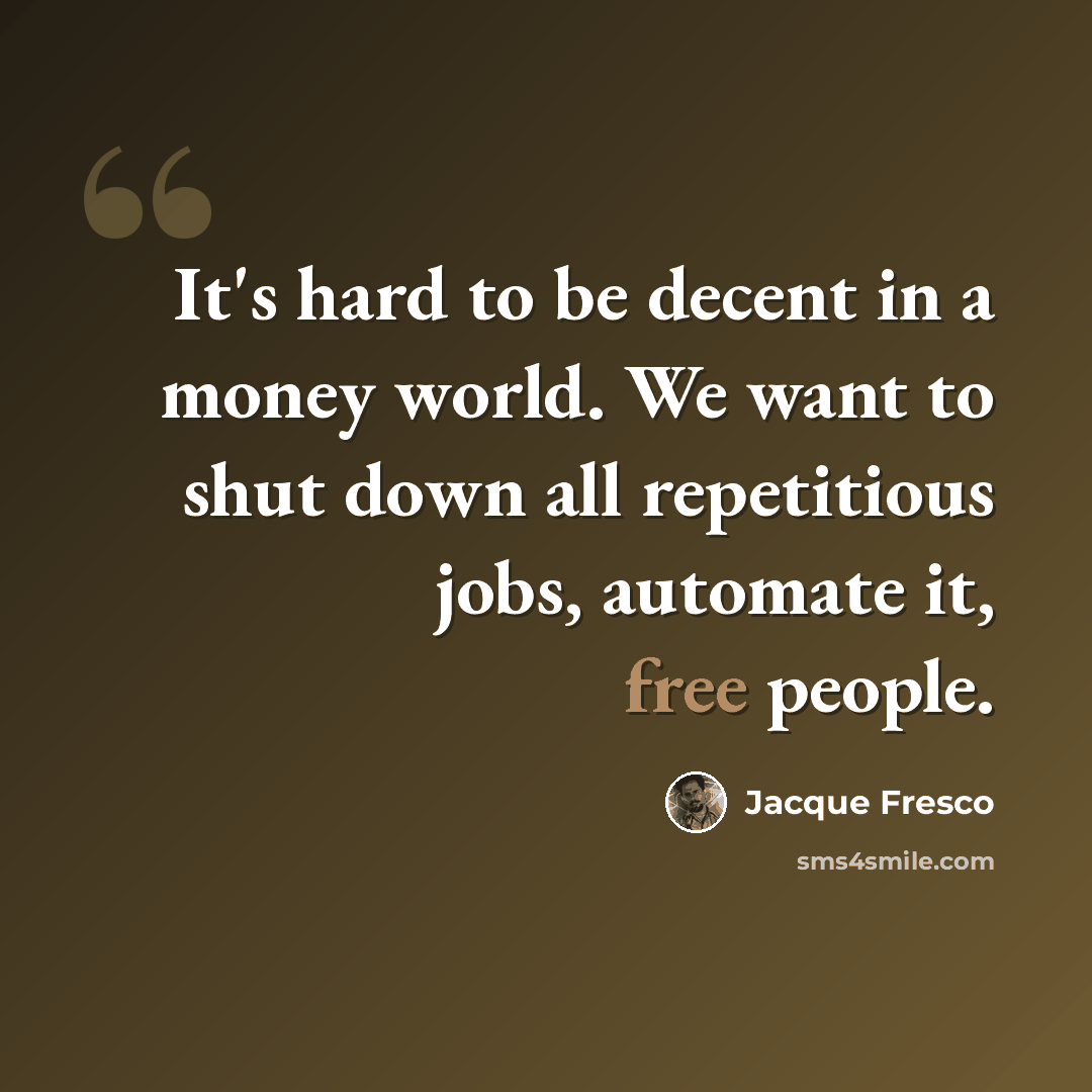 “It's hard to be decent in a money world. We want to shut down all repetitious jobs, automate it, free people.” quote by Jacque Fresco