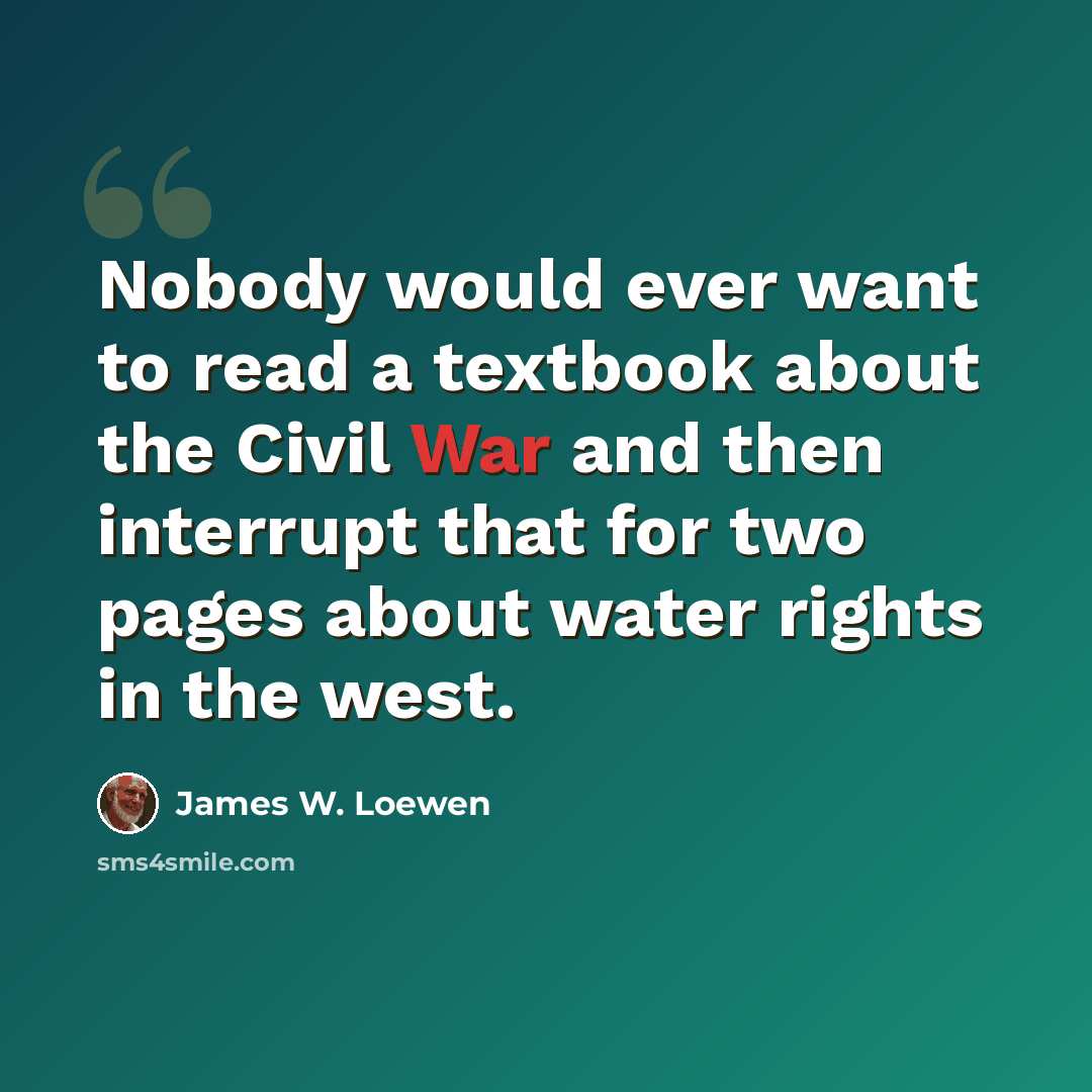 “Nobody would ever want to read a textbook about the Civil War and then interrupt that for two pages about water rights in the west.” quote by James W. Loewen