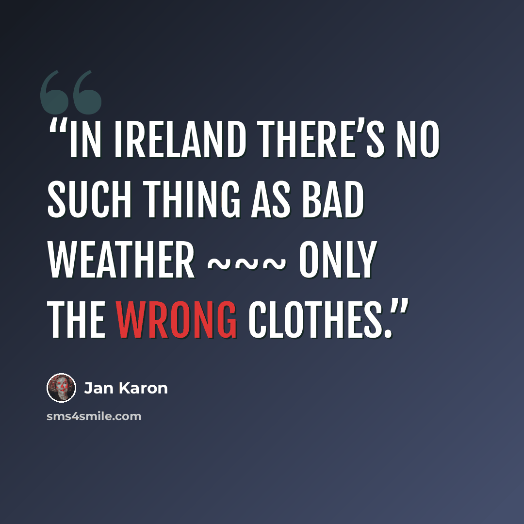 “In Ireland there’s no such thing as bad weather ~~~ only the wrong clothes.” quote by Jan Karon