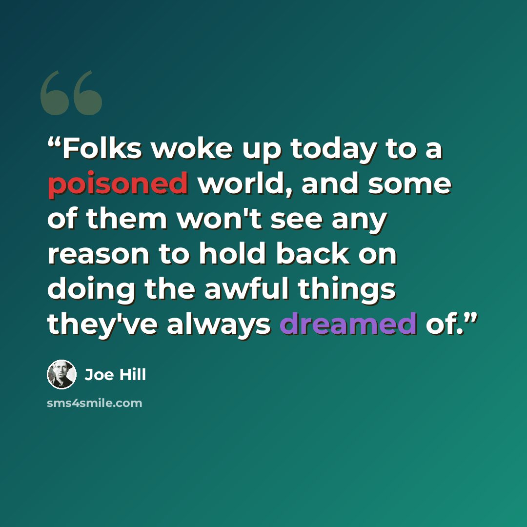“Folks woke up today to a poisoned world, and some of them won't see any reason to hold back on doing the awful things they've always dreamed of.” quote by Joe Hill