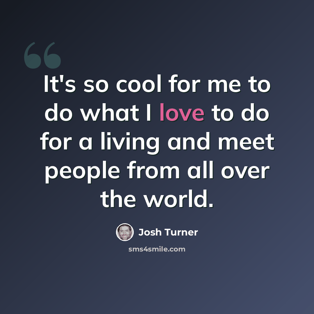“It's so cool for me to do what I love to do for a living and meet people from all over the world.” quote by Josh Turner