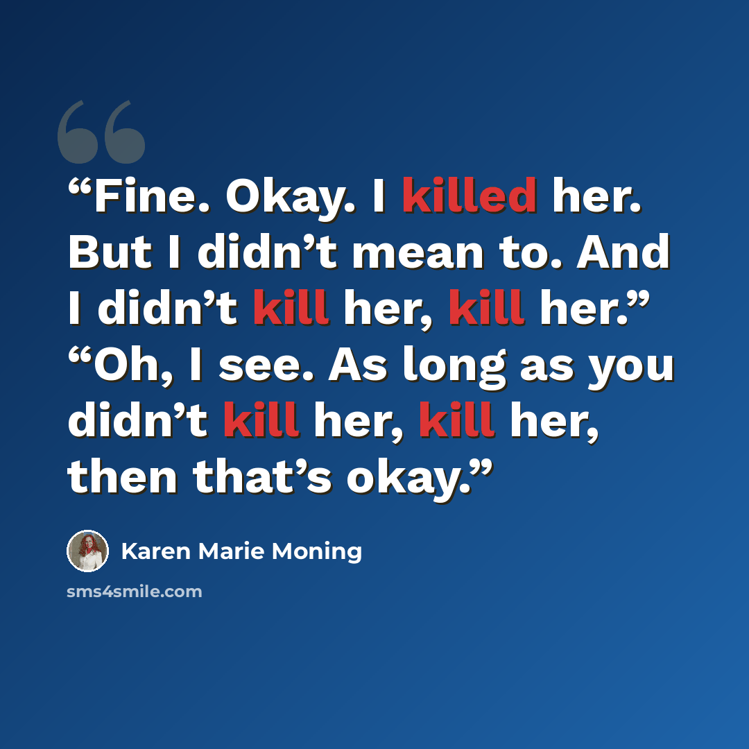 “Fine. Okay. I killed her. But I didn’t mean to. And I didn’t kill her, kill her.” “Oh, I see. As long as you didn’t kill her, kill her, then that’s okay.” quote by Karen Marie Moning