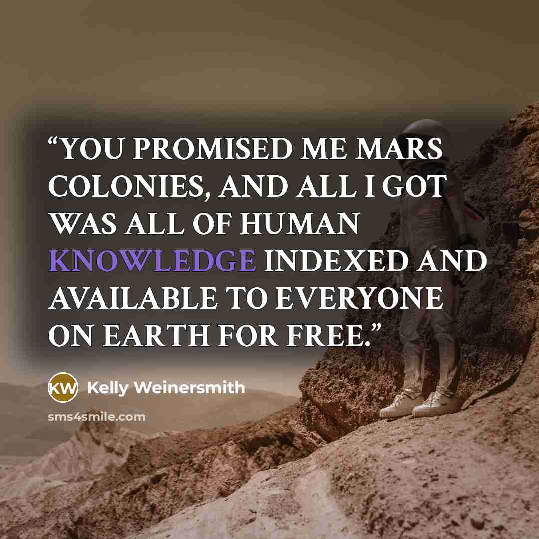 “YOU PROMISED ME MARS COLONIES, AND ALL I GOT WAS ALL OF HUMAN KNOWLEDGE INDEXED AND AVAILABLE TO EVERYONE ON EARTH FOR FREE.” quote by Kelly Weinersmith