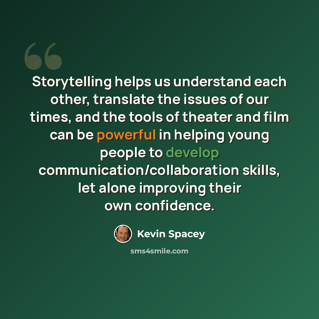 “Storytelling helps us understand each other, translate the issues of our times, and the tools of theater and film can be powerful in helping young people to develop communication/collaboration skills, let alone improving their own confidence.” quote by Kevin Spacey