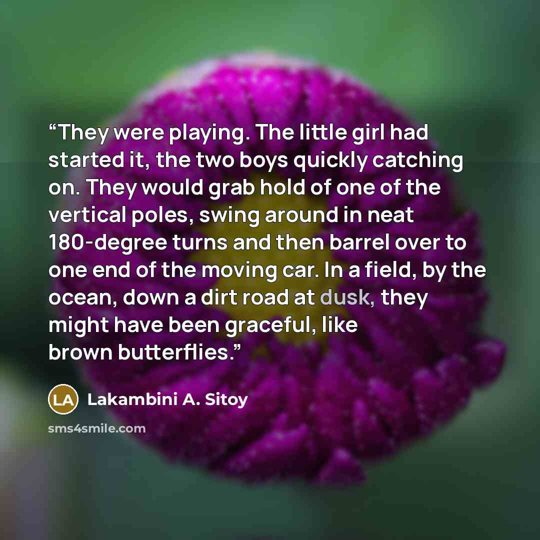 “They were playing. The little girl had started it, the two boys quickly catching on. They would grab hold of one of the vertical poles, swing around in neat 180-degree turns and then barrel over to one end of the moving car. In a field, by the ocean, down a dirt road at dusk, they might have been…” quote by Lakambini A. Sitoy