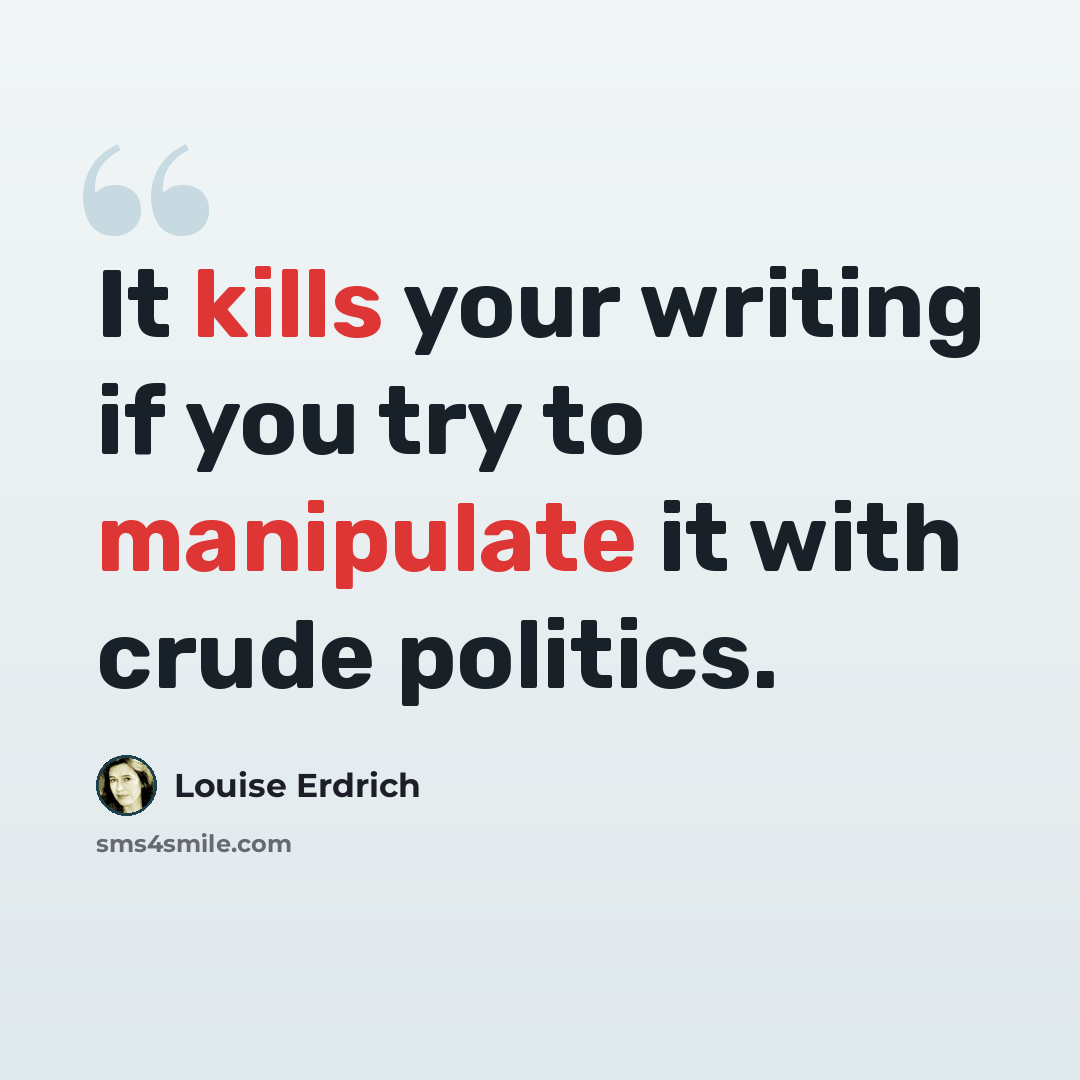 “It kills your writing if you try to manipulate it with crude politics.” quote by Louise Erdrich
