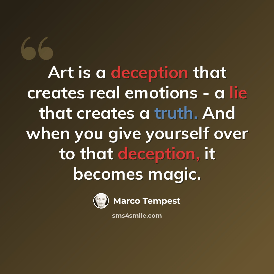 “Art is a deception that creates real emotions - a lie that creates a truth. And when you give yourself over to that deception, it becomes magic.” quote by Marco Tempest