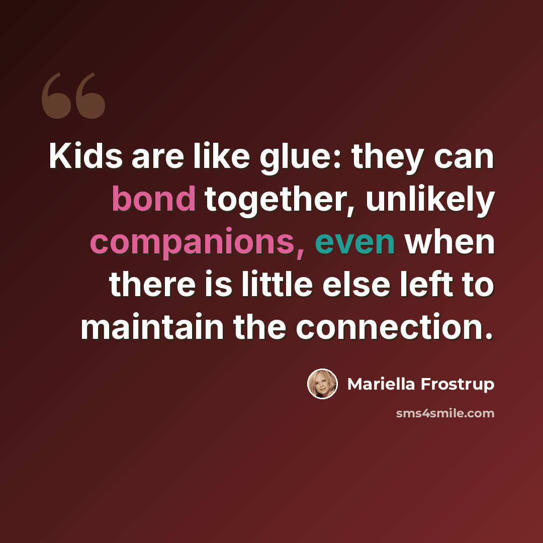 “Kids are like glue: they can bond together, unlikely companions, even when there is little else left to maintain the connection.” quote by Mariella Frostrup