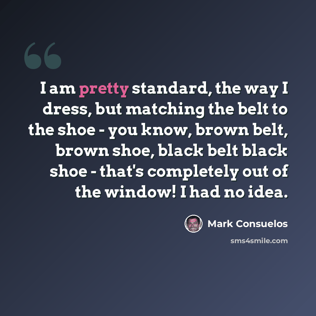 “I am pretty standard, the way I dress, but matching the belt to the shoe - you know, brown belt, brown shoe, black belt black shoe - that's completely out of the window! I had no idea.” quote by Mark Consuelos
