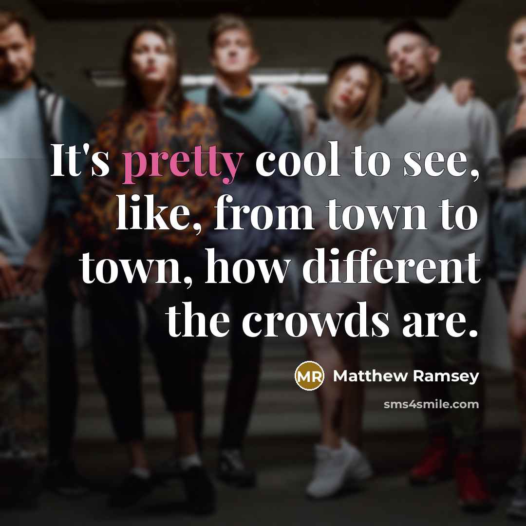 “It's pretty cool to see, like, from town to town, how different the crowds are.” quote by Matthew Ramsey