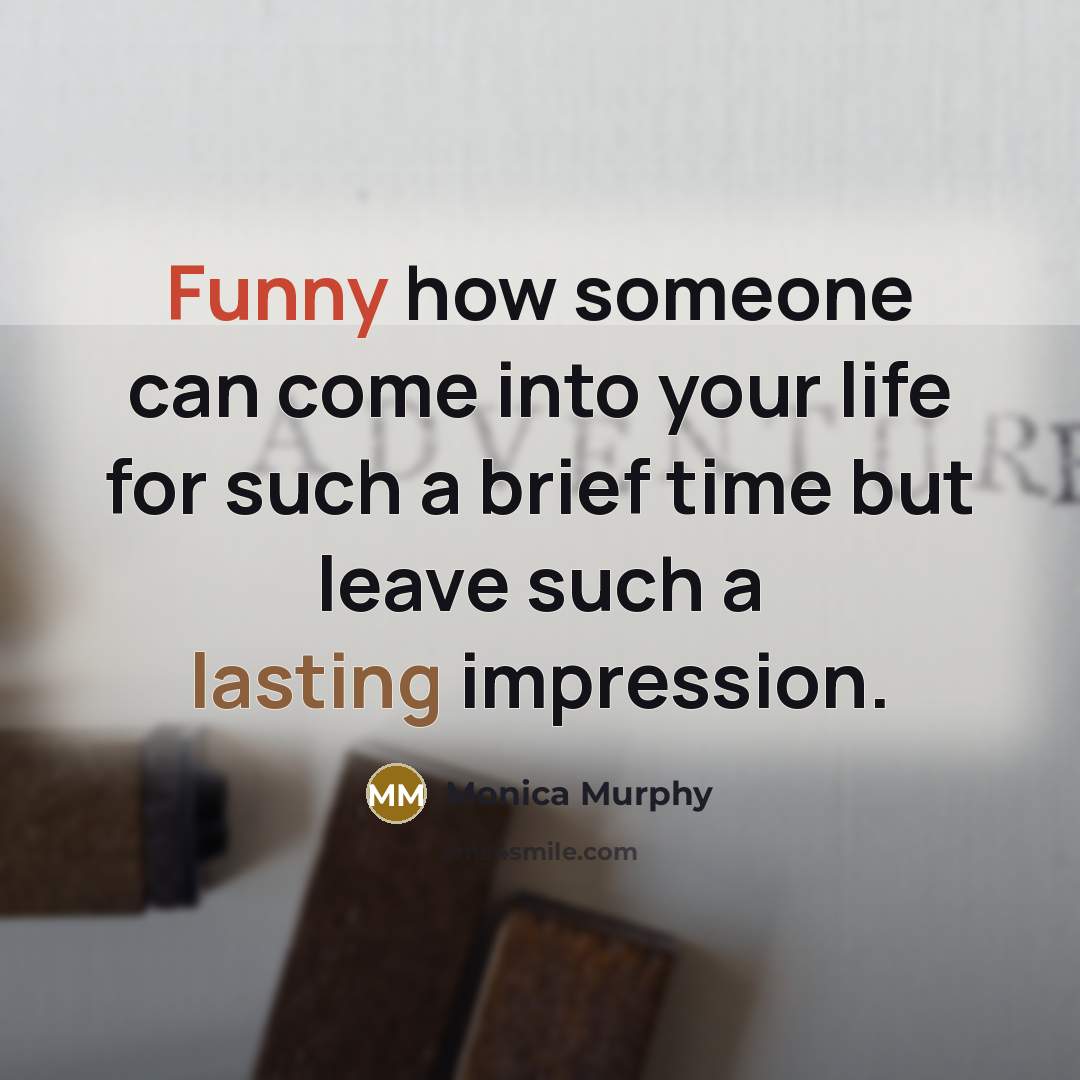 “Funny how someone can come into your life for such a brief time but leave such a lasting impression.” quote by Monica Murphy