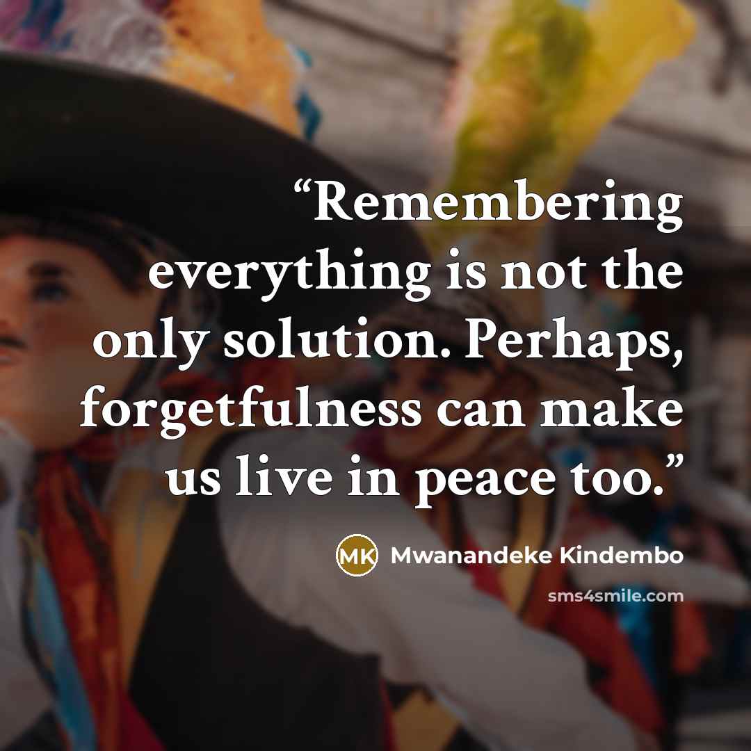 “Remembering everything is not the only solution. Perhaps, forgetfulness can make us live in peace too.” quote by Mwanandeke Kindembo
