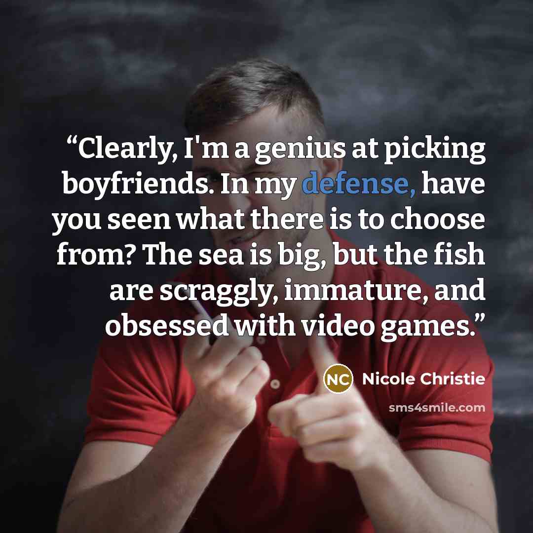 “Clearly, I'm a genius at picking boyfriends. In my defense, have you seen what there is to choose from? The sea is big, but the fish are scraggly, immature, and obsessed with video games.” quote by Nicole Christie