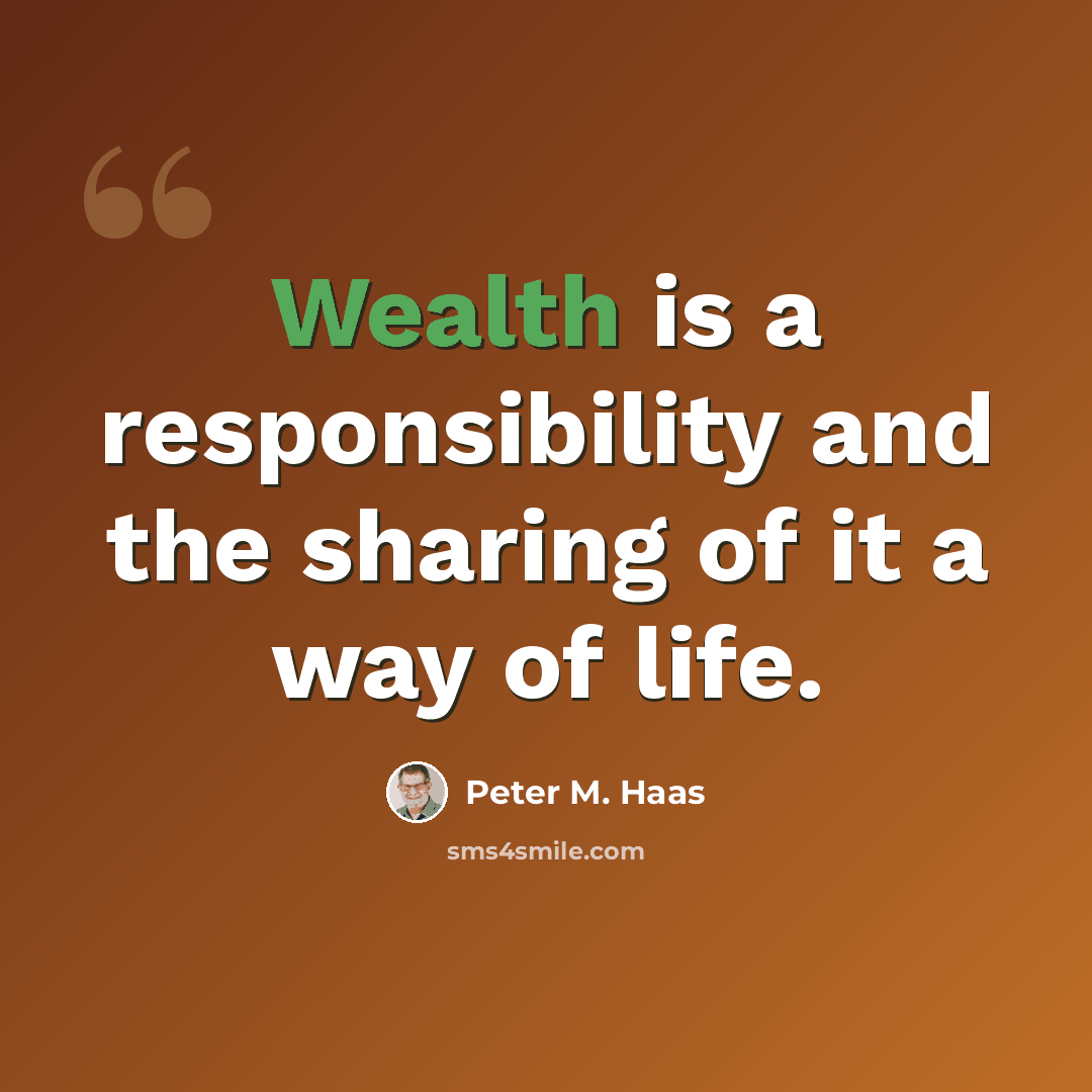 “Wealth is a responsibility and the sharing of it a way of life.” quote by Peter M. Haas