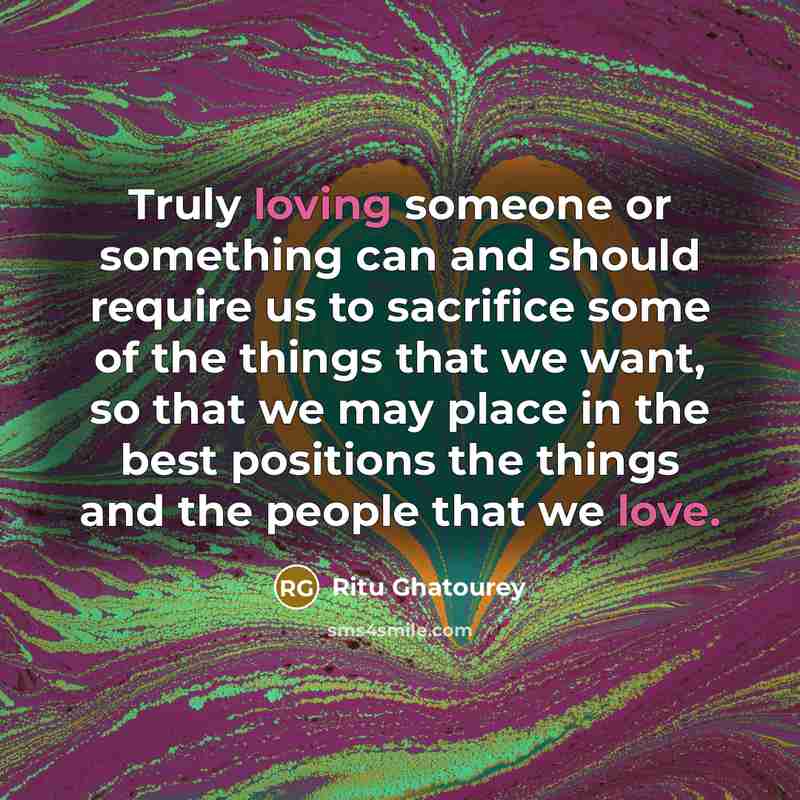 “Truly loving someone or something can and should require us to sacrifice some of the things that we want, so that we may place in the best positions the things and the people that we love.” quote by Ritu Ghatourey