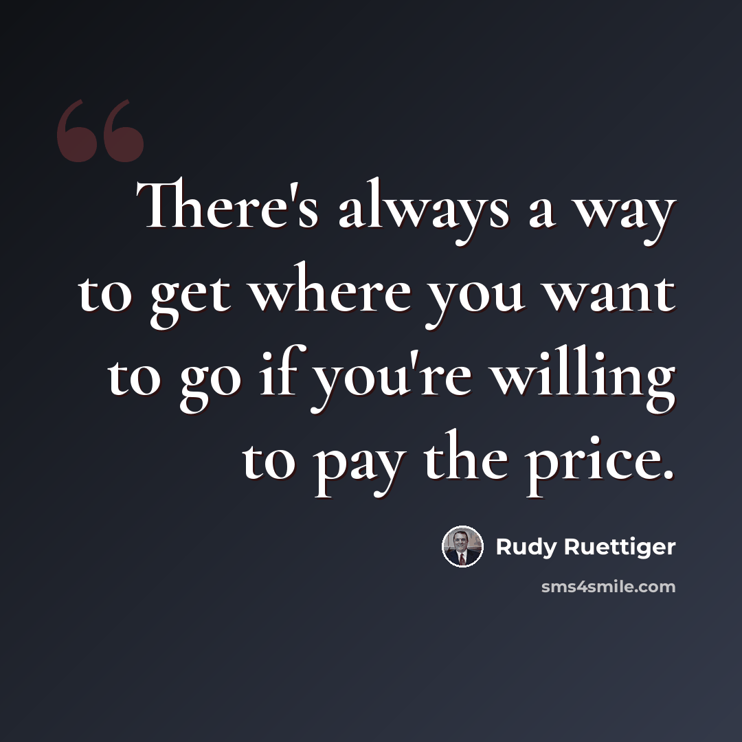 “There's always a way to get where you want to go if you're willing to pay the price.” quote by Rudy Ruettiger