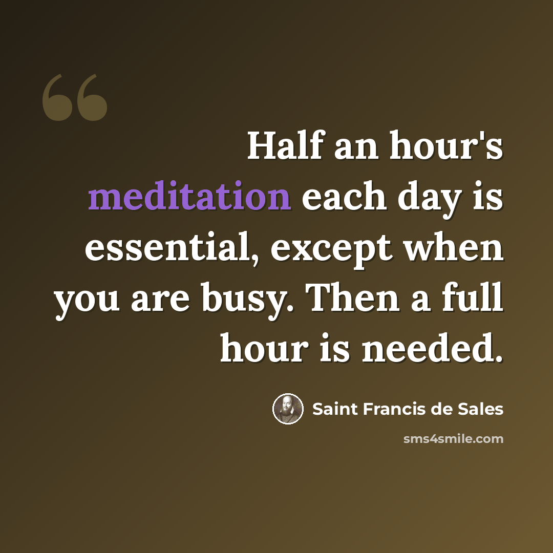 “Half an hour's meditation each day is essential, except when you are busy. Then a full hour is needed.” quote by Saint Francis de Sales