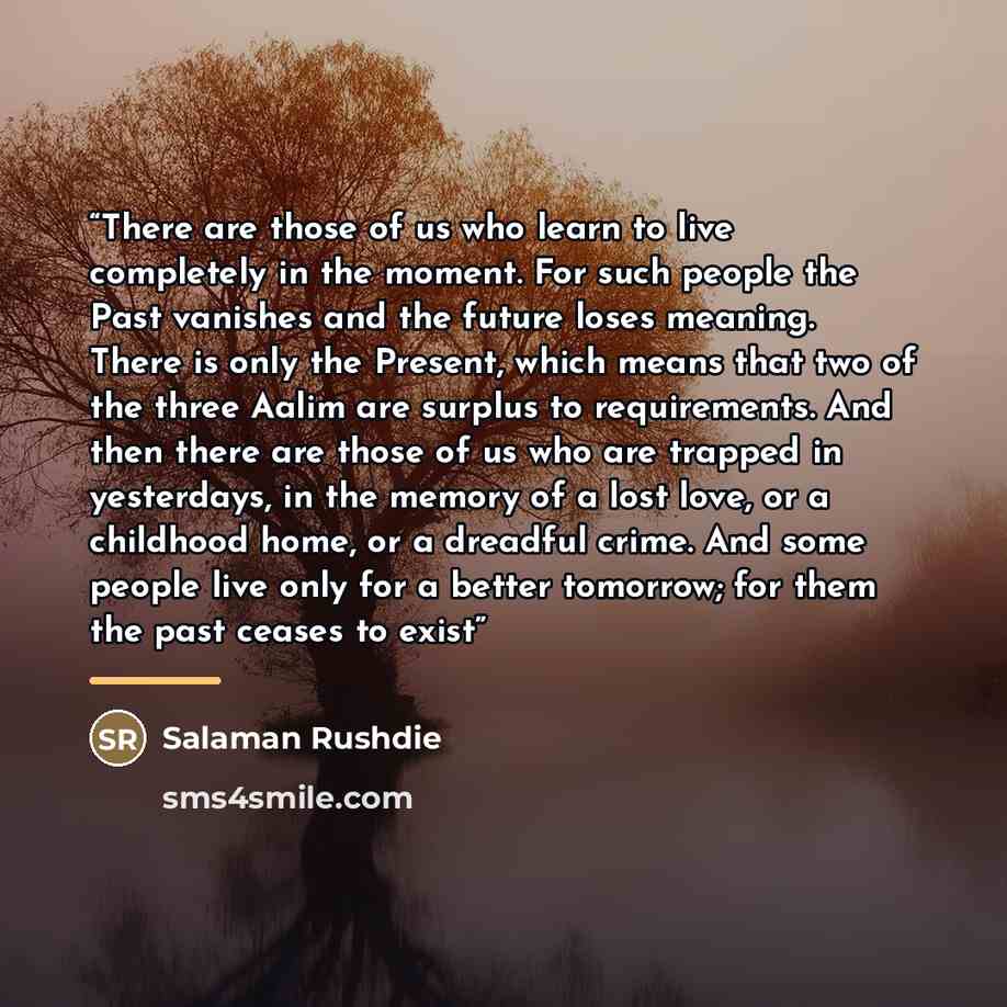 “There are those of us who learn to live completely in the moment. For such people the Past vanishes and the future loses meaning. There is only the Present, which means that two of the three Aalim are surplus to requirements. And then there are those of us who are trapped in yesterdays, in the…” quote by Anonymous