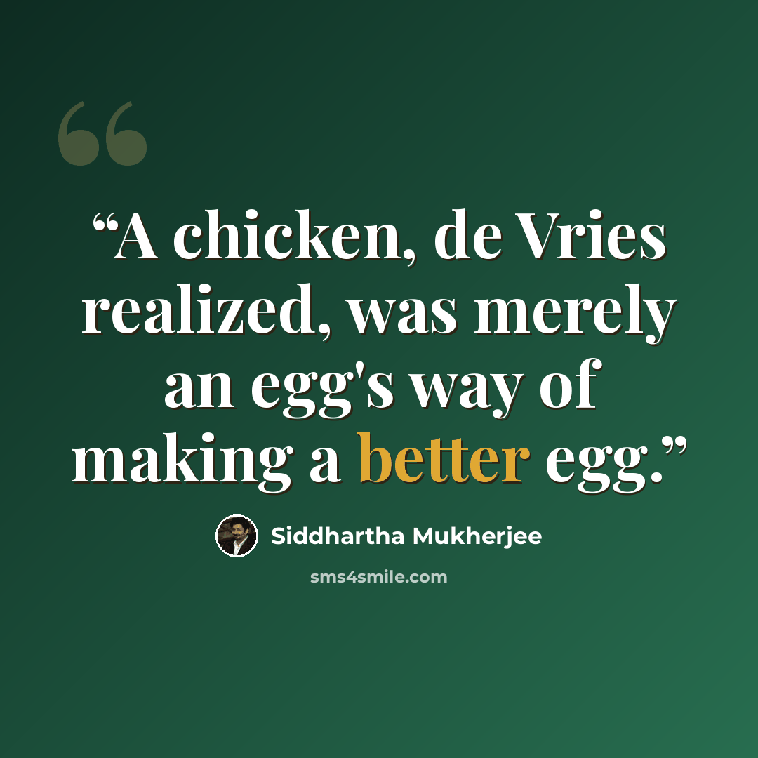 “A chicken, de Vries realized, was merely an egg's way of making a better egg.” quote by Siddhartha Mukherjee