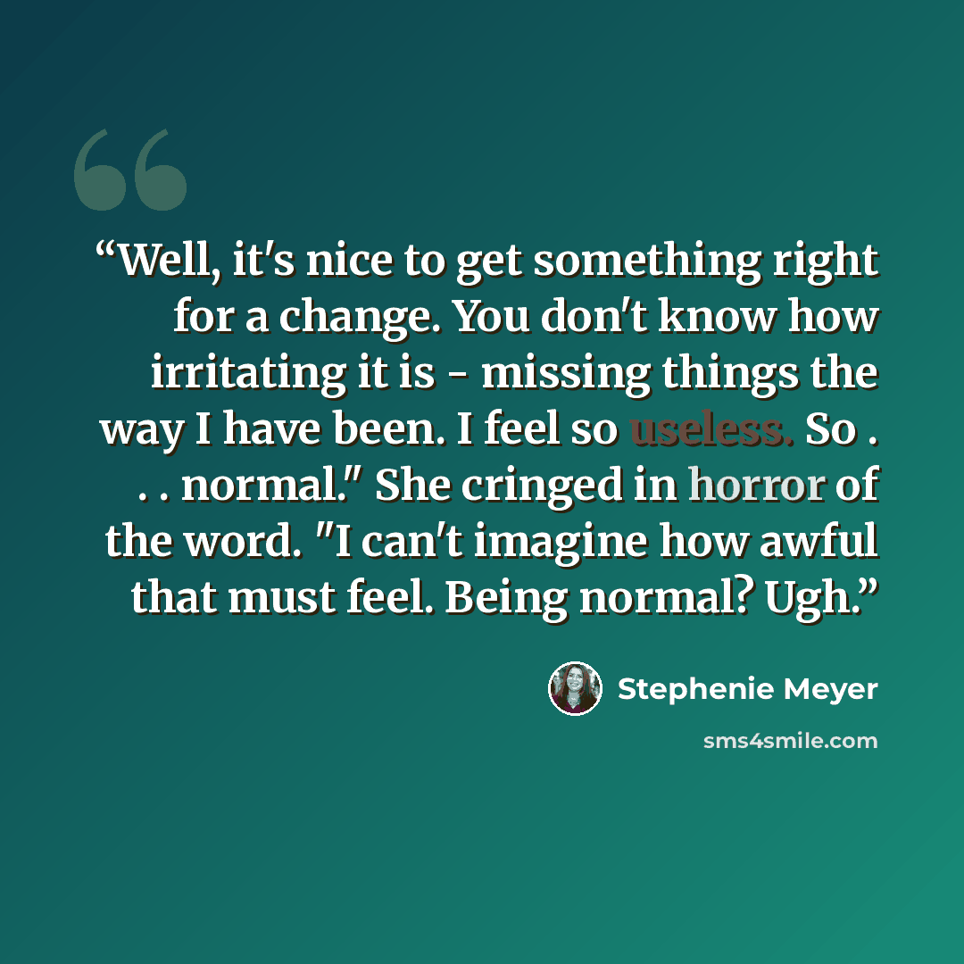 “Well, it's nice to get something right for a change. You don't know how irritating it is - missing things the way I have been. I feel so useless. So . . . normal." She cringed in horror of the word. "I can't imagine how awful that must feel. Being normal? Ugh.” quote by Stephenie Meyer