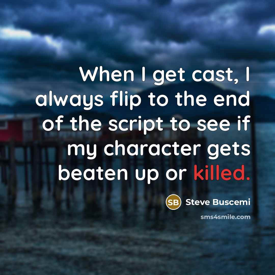 “When I get cast, I always flip to the end of the script to see if my character gets beaten up or killed.” quote by Steve Buscemi
