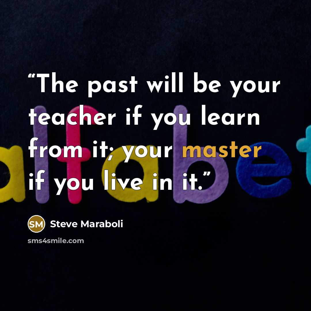 “The past will be your teacher if you learn from it; your master if you live in it.” quote by Steve Maraboli