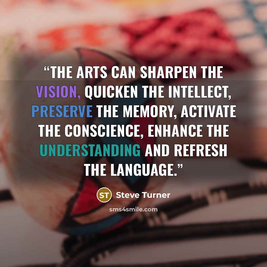 “The arts can sharpen the vision, quicken the intellect, preserve the memory, activate the conscience, enhance the understanding and refresh the language.” quote by Steve Turner