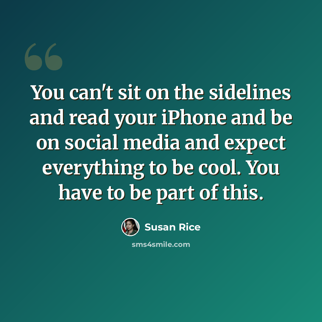 “You can't sit on the sidelines and read your iPhone and be on social media and expect everything to be cool. You have to be part of this.” quote by Susan Rice