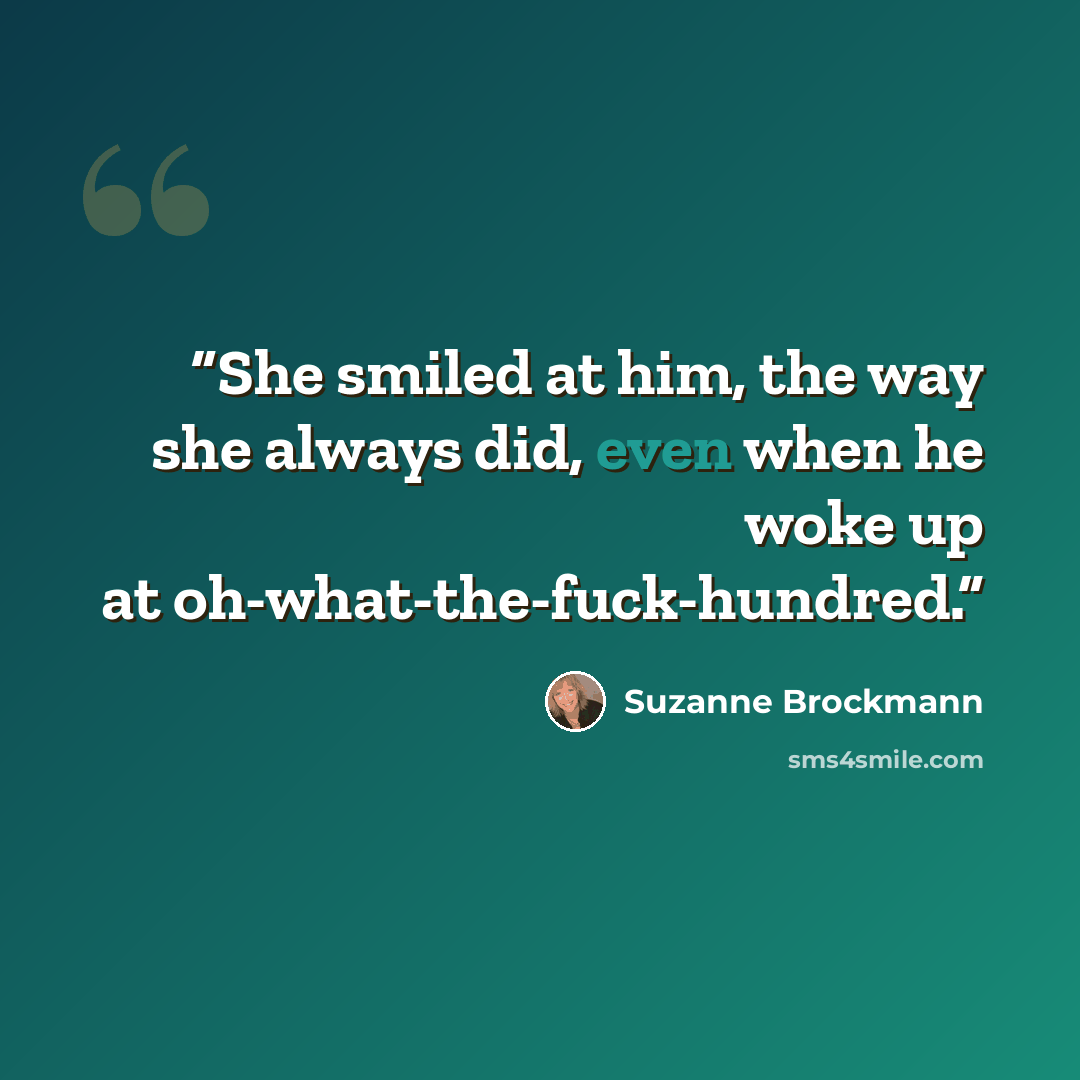 “She smiled at him, the way she always did, even when he woke up at oh-what-the-fuck-hundred.” quote by Suzanne Brockmann