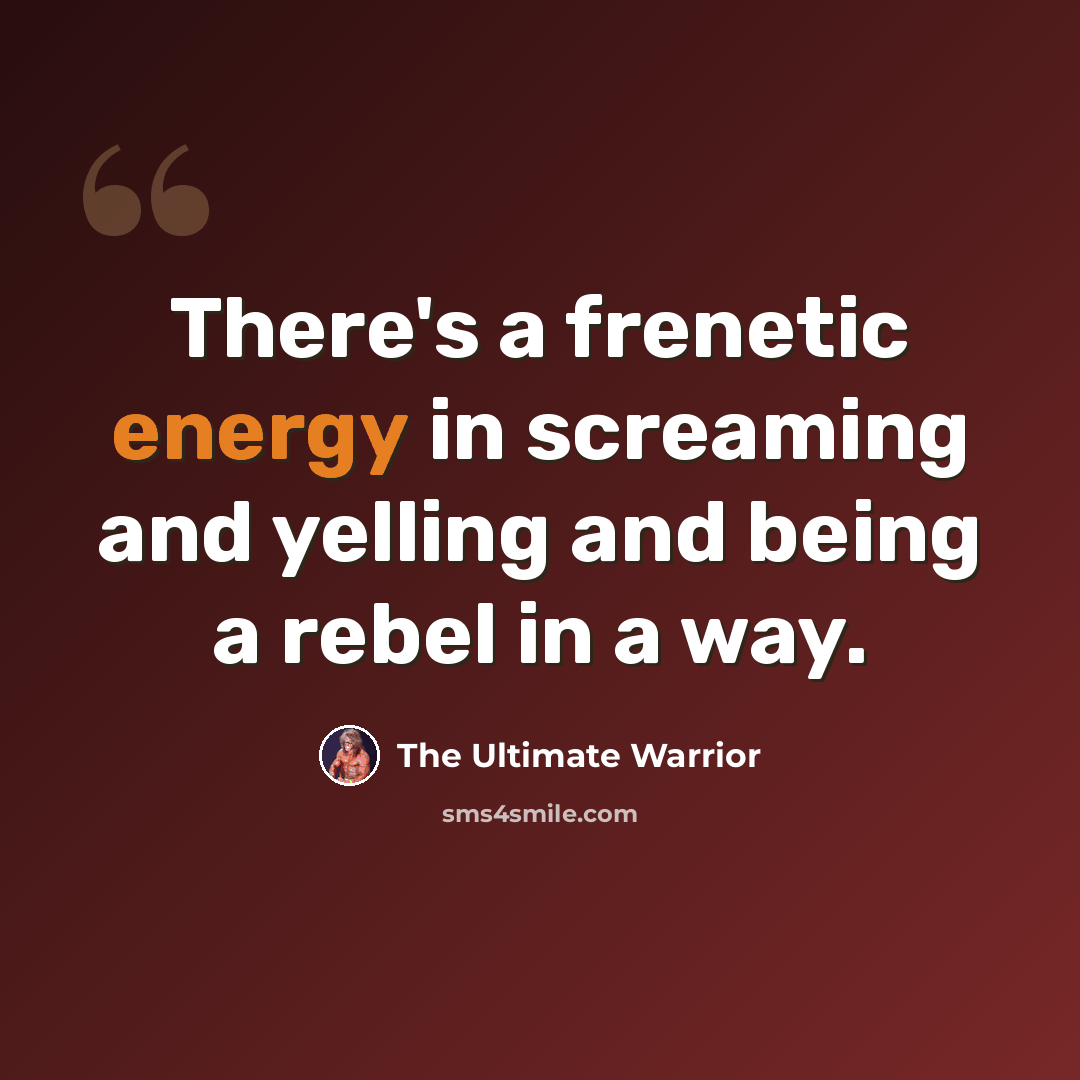“There's a frenetic energy in screaming and yelling and being a rebel in a way.” quote by The Ultimate Warrior