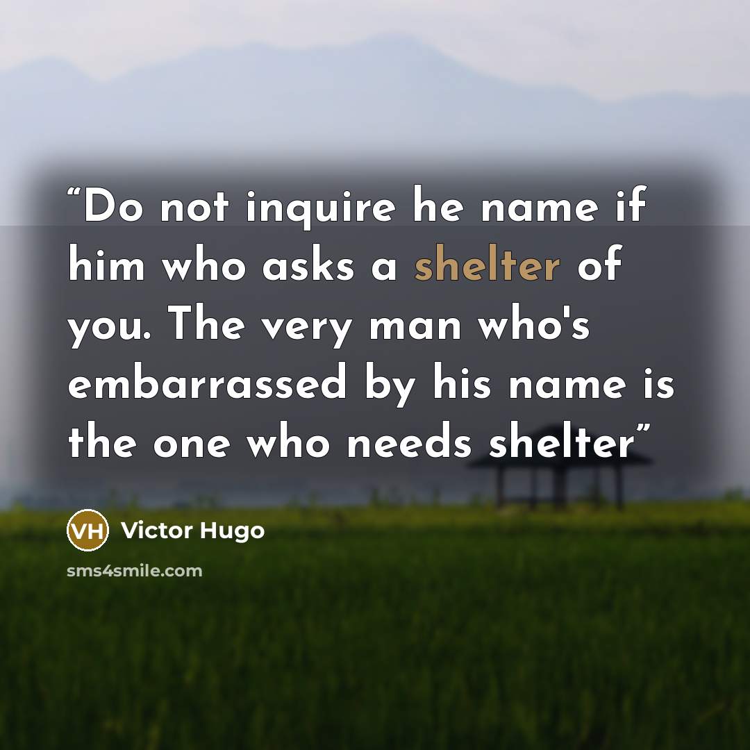 “Do not inquire he name if him who asks a shelter of you. The very man who's embarrassed by his name is the one who needs shelter” quote by Victor Hugo