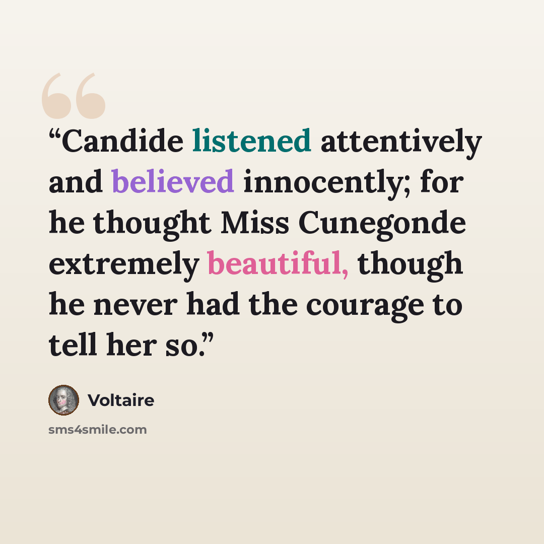 “Candide listened attentively and believed innocently; for he thought Miss Cunegonde extremely beautiful, though he never had the courage to tell her so.” quote by Voltaire