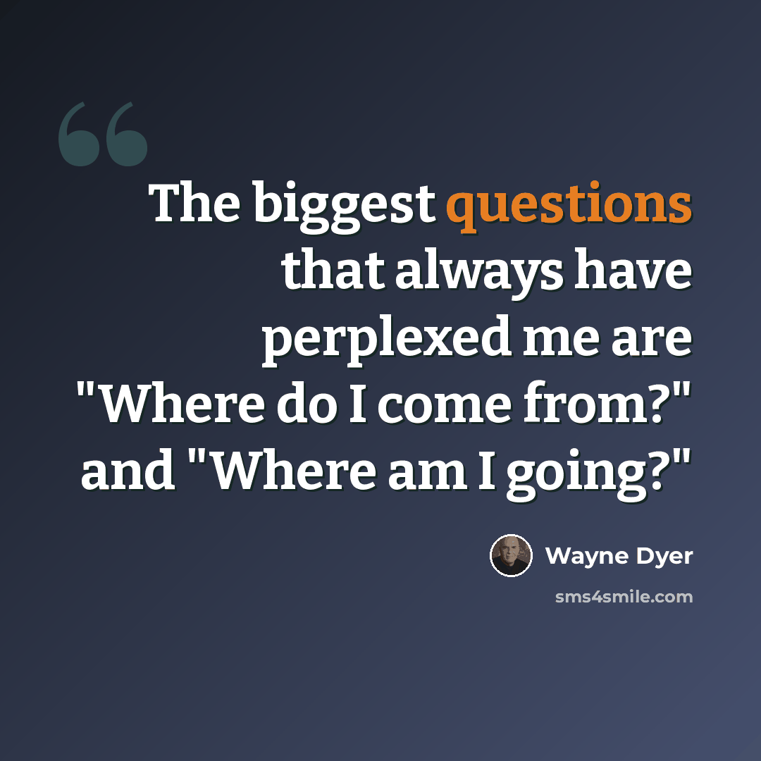 “The biggest questions that always have perplexed me are "Where do I come from?" and "Where am I going?"” quote by Wayne Dyer