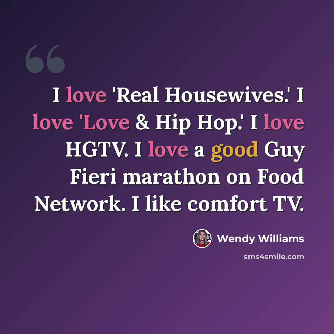 “I love 'Real Housewives.' I love 'Love & Hip Hop.' I love HGTV. I love a good Guy Fieri marathon on Food Network. I like comfort TV.” quote by Wendy Williams