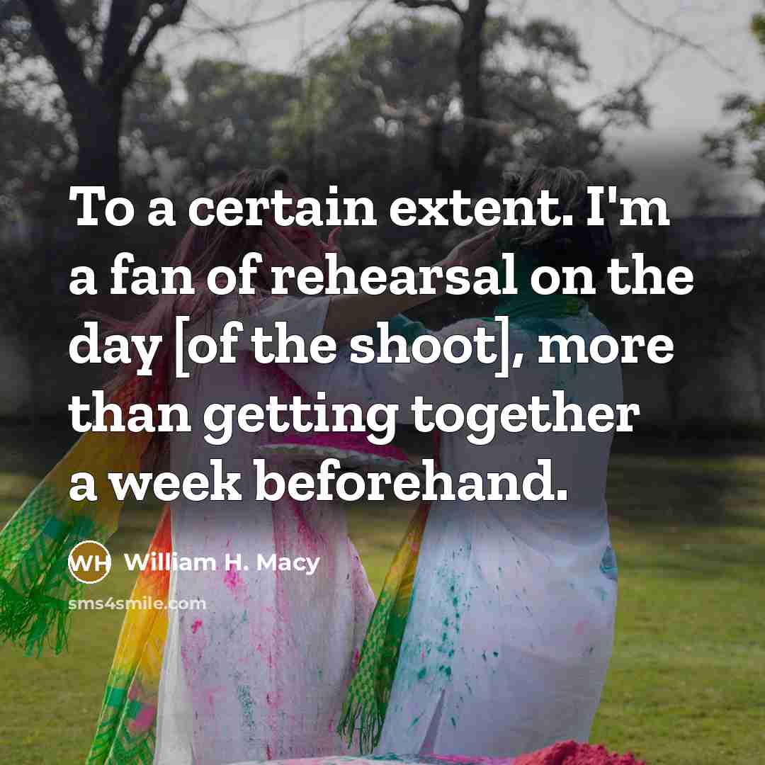 “To a certain extent. I'm a fan of rehearsal on the day [of the shoot], more than getting together a week beforehand.” quote by William H. Macy