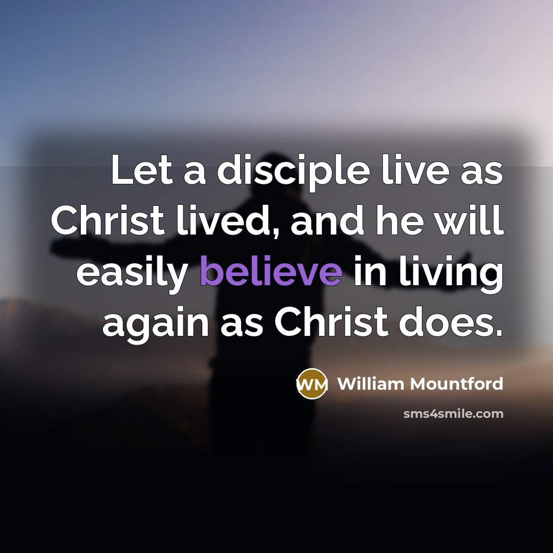 “Let a disciple live as Christ lived, and he will easily believe in living again as Christ does.” quote by William Mountford