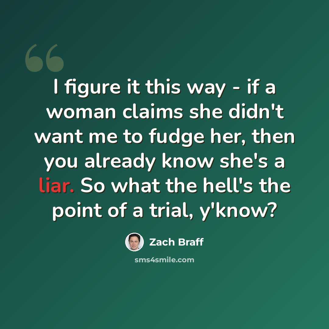 “I figure it this way - if a woman claims she didn't want me to fudge her, then you already know she's a liar. So what the hell's the point of a trial, y'know?” quote by Zach Braff