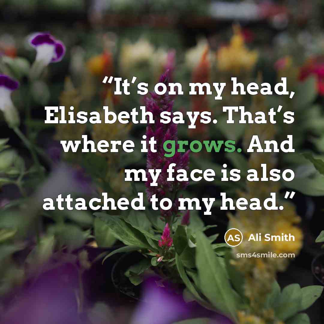 “It’s on my head, Elisabeth says. That’s where it grows. And my face is also attached to my head.” quote by Ali Smith
