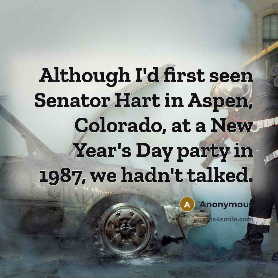 “Although I'd first seen Senator Hart in Aspen, Colorado, at a New Year's Day party in 1987, we hadn't talked.” quote by Anonymous