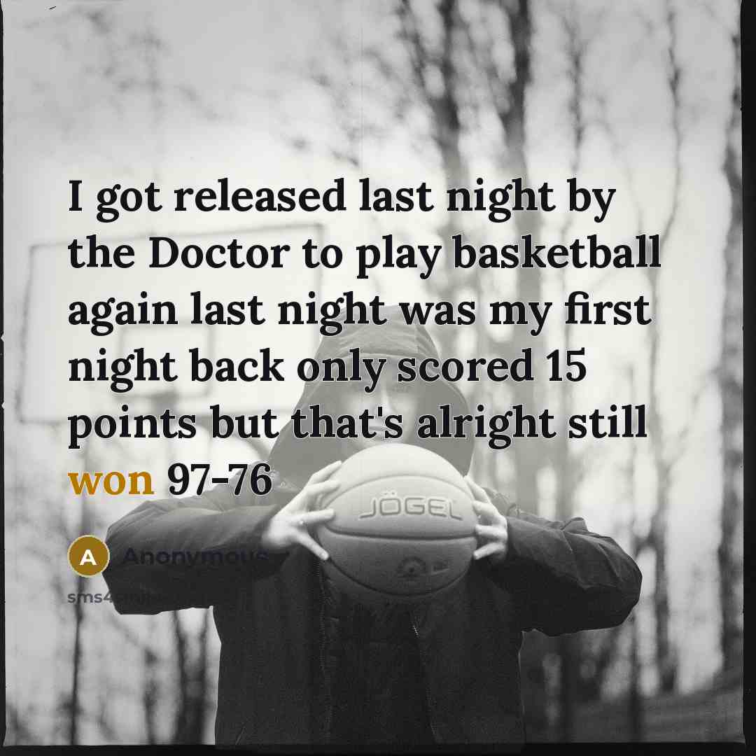 “I got released last night by the Doctor to play basketball again last night was my first night back only scored 15 points but that's alright still won 97-76” quote by Anonymous