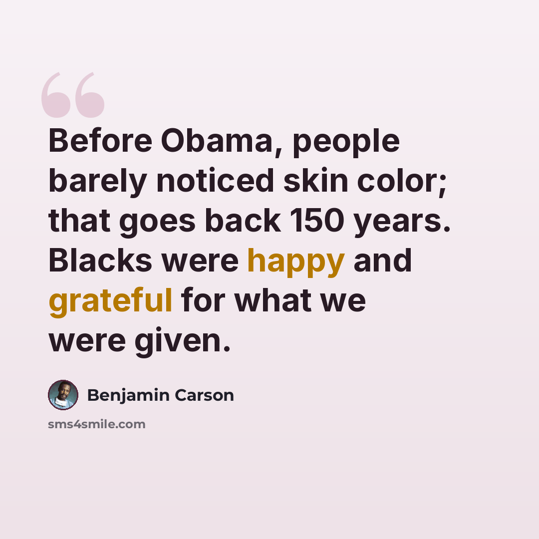 “Before Obama, people barely noticed skin color; that goes back 150 years. Blacks were happy and grateful for what we were given.” quote by Benjamin Carson
