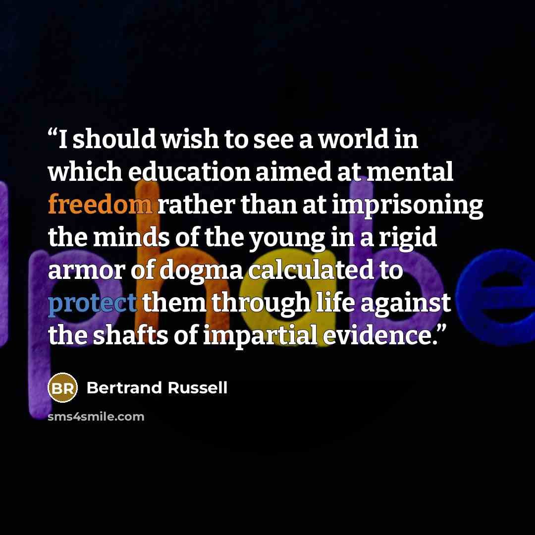 “I should wish to see a world in which education aimed at mental freedom rather than at imprisoning the minds of the young in a rigid armor of dogma calculated to protect them through life against the shafts of impartial evidence.” quote by Bertrand Russell
