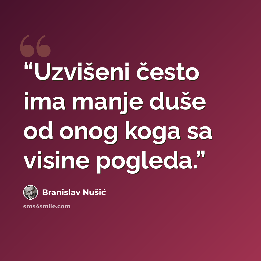 “Uzvišeni često ima manje duše od onog koga sa visine pogleda.” quote by Branislav Nušić
